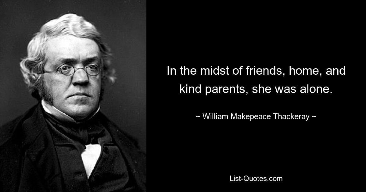 In the midst of friends, home, and kind parents, she was alone. — © William Makepeace Thackeray