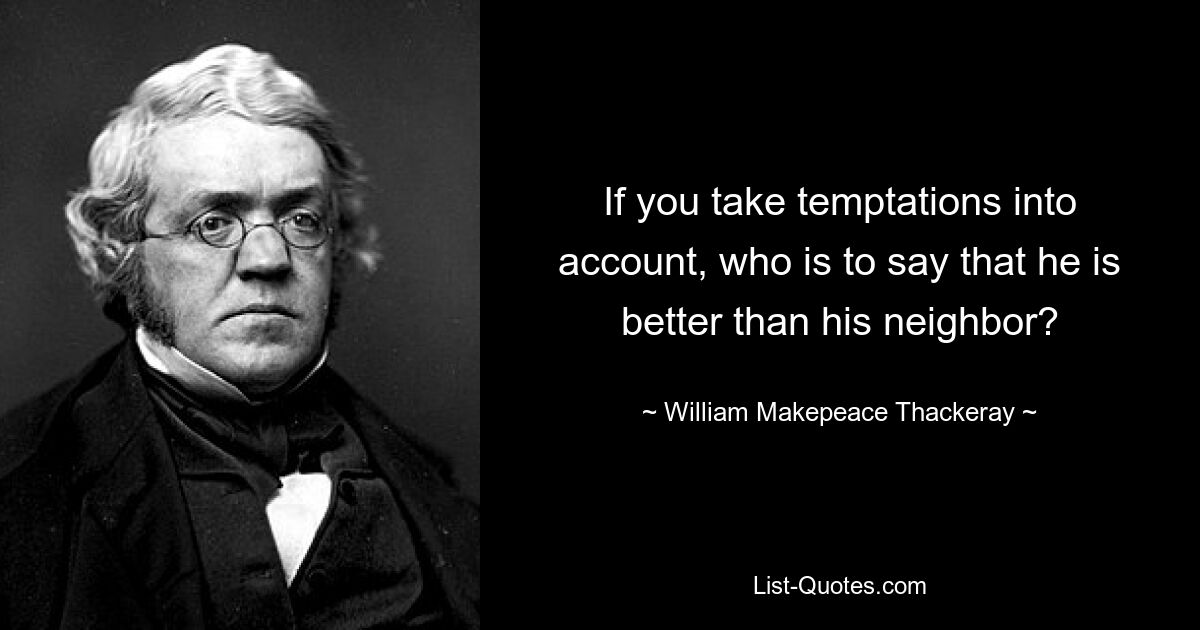 If you take temptations into account, who is to say that he is better than his neighbor? — © William Makepeace Thackeray