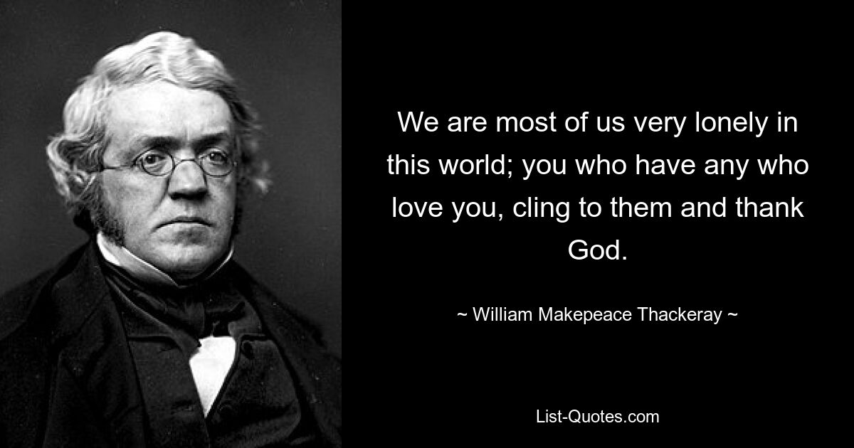 We are most of us very lonely in this world; you who have any who love you, cling to them and thank God. — © William Makepeace Thackeray