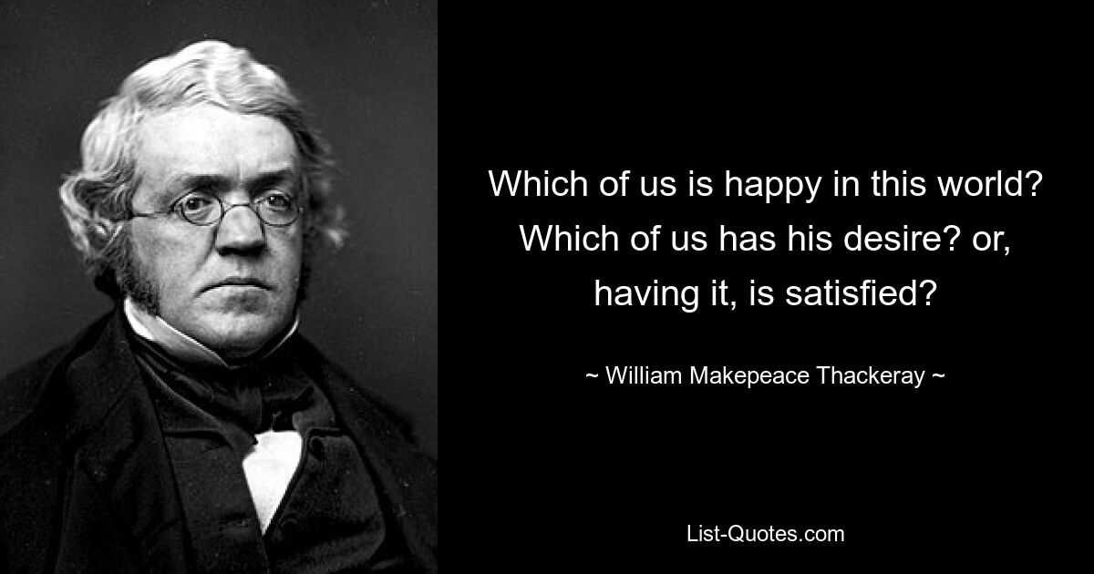 Which of us is happy in this world? Which of us has his desire? or, having it, is satisfied? — © William Makepeace Thackeray