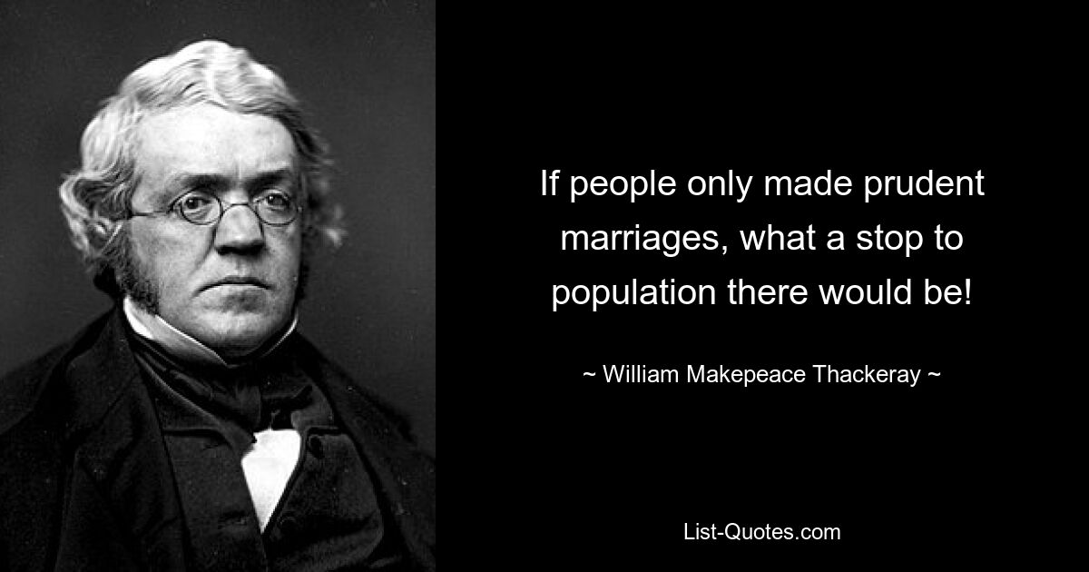 If people only made prudent marriages, what a stop to population there would be! — © William Makepeace Thackeray