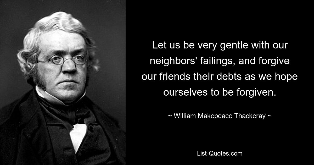 Let us be very gentle with our neighbors' failings, and forgive our friends their debts as we hope ourselves to be forgiven. — © William Makepeace Thackeray