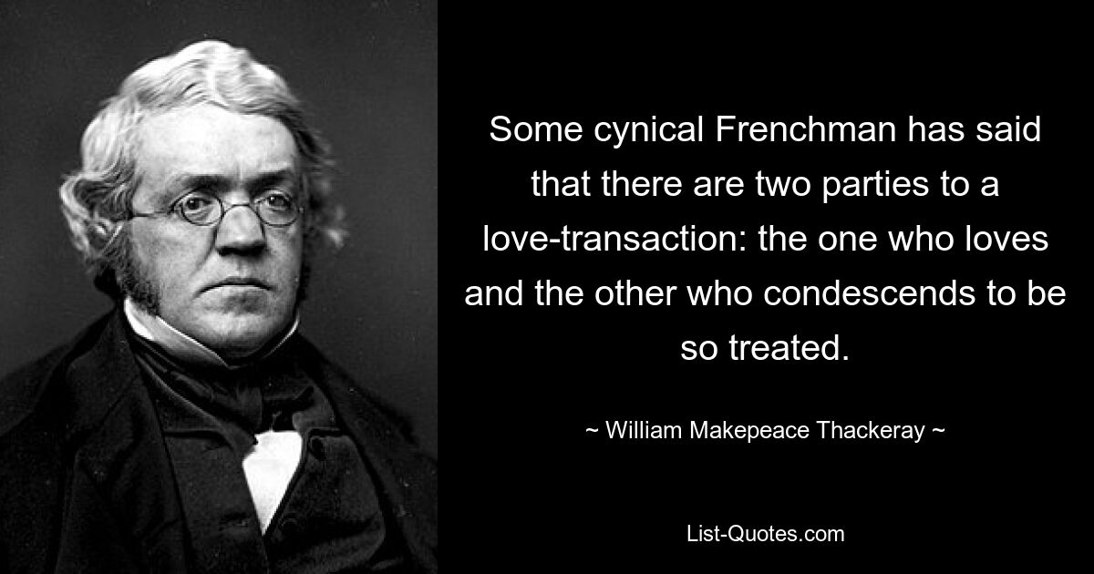 Some cynical Frenchman has said that there are two parties to a love-transaction: the one who loves and the other who condescends to be so treated. — © William Makepeace Thackeray