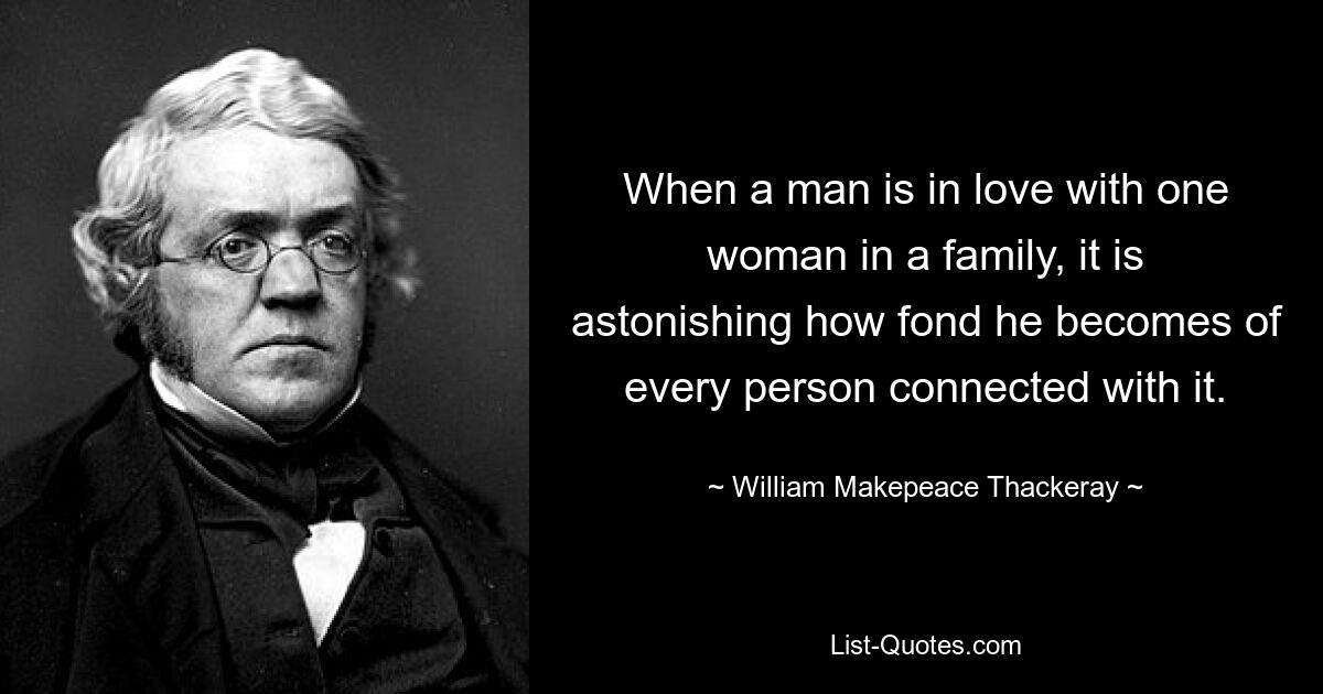 When a man is in love with one woman in a family, it is astonishing how fond he becomes of every person connected with it. — © William Makepeace Thackeray