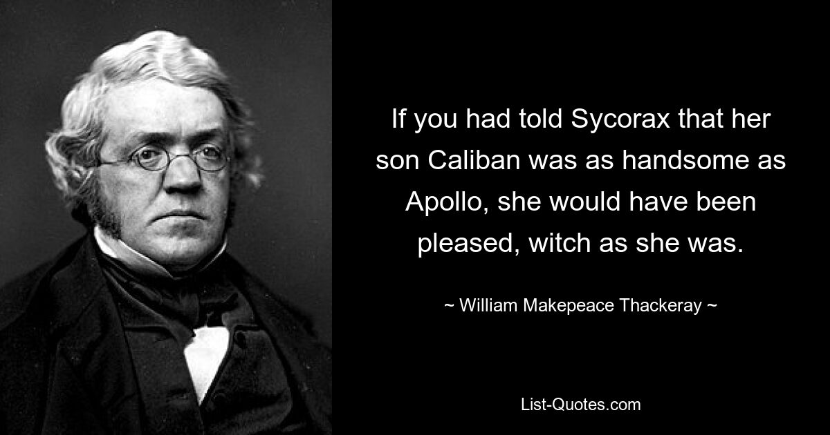Если бы вы сказали Сикораксе, что ее сын Калибан так же красив, как Аполлон, она была бы довольна, какой бы ведьмой она ни была. — © Уильям Мейкпис Теккерей 