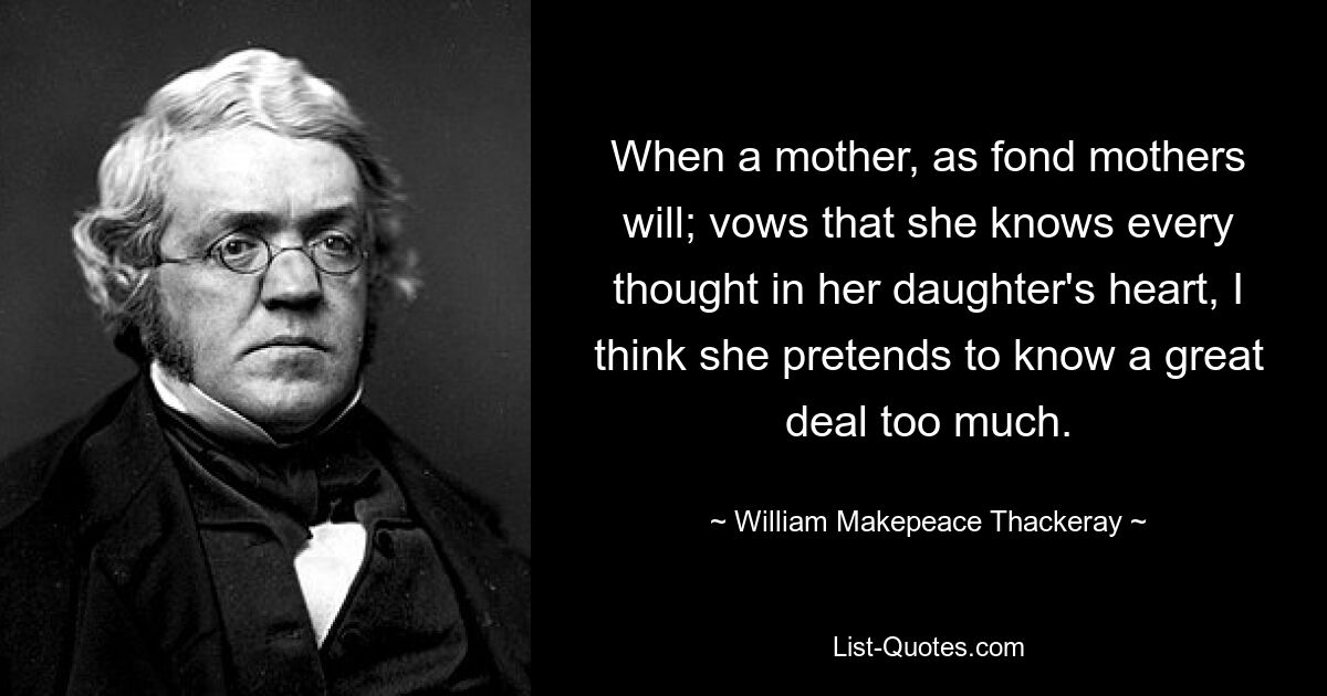 When a mother, as fond mothers will; vows that she knows every thought in her daughter's heart, I think she pretends to know a great deal too much. — © William Makepeace Thackeray