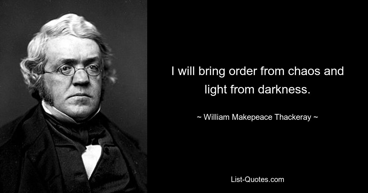 I will bring order from chaos and light from darkness. — © William Makepeace Thackeray