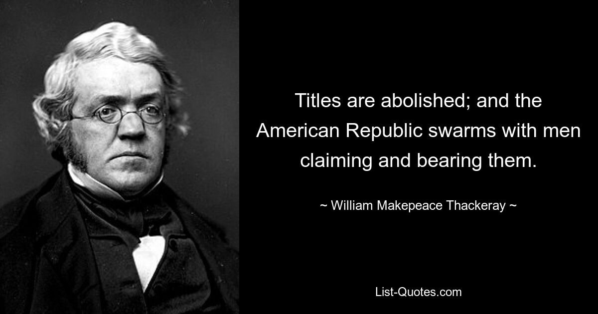 Titles are abolished; and the American Republic swarms with men claiming and bearing them. — © William Makepeace Thackeray