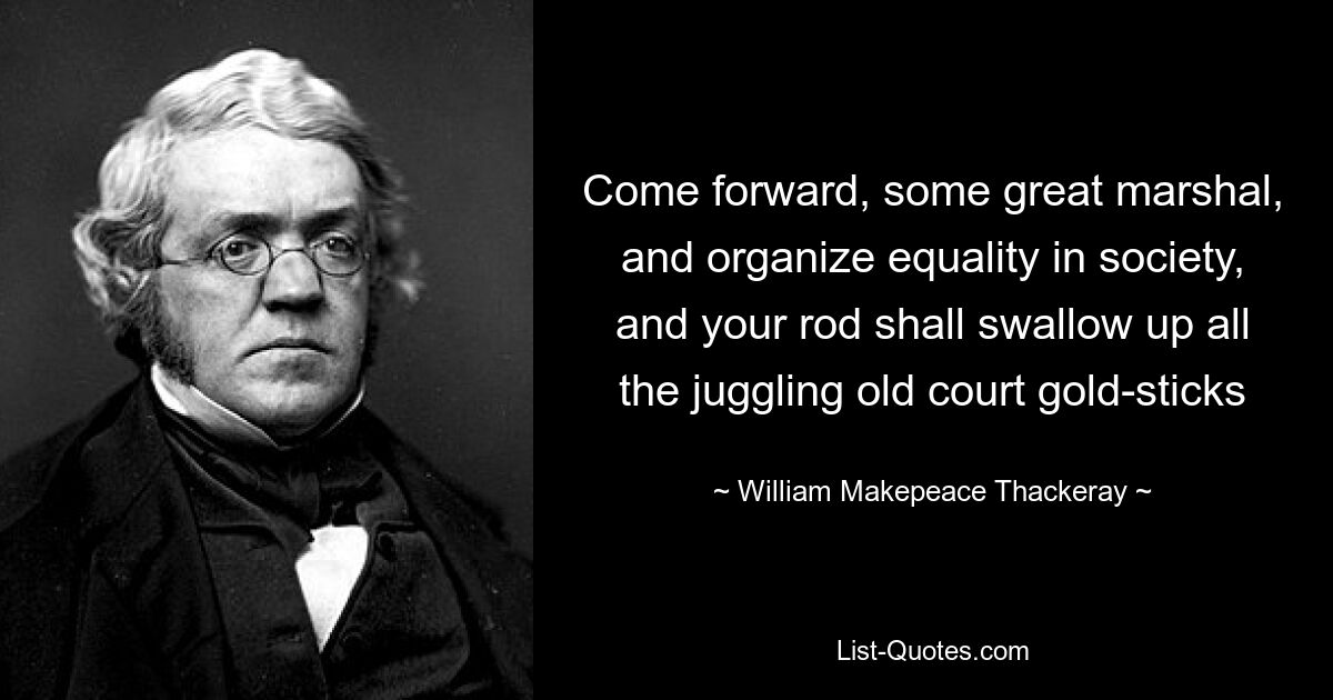 Come forward, some great marshal, and organize equality in society, and your rod shall swallow up all the juggling old court gold-sticks — © William Makepeace Thackeray