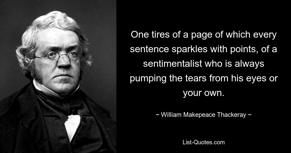 One tires of a page of which every sentence sparkles with points, of a sentimentalist who is always pumping the tears from his eyes or your own. — © William Makepeace Thackeray