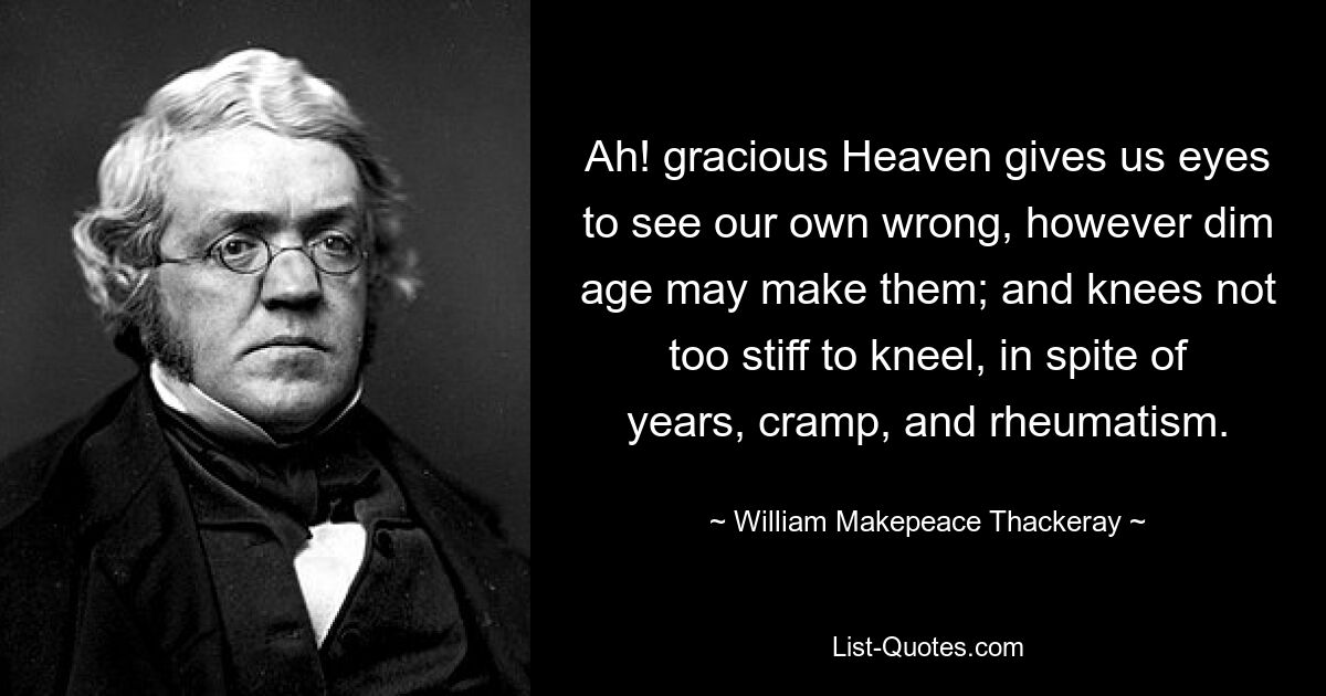 Ah! gracious Heaven gives us eyes to see our own wrong, however dim age may make them; and knees not too stiff to kneel, in spite of years, cramp, and rheumatism. — © William Makepeace Thackeray