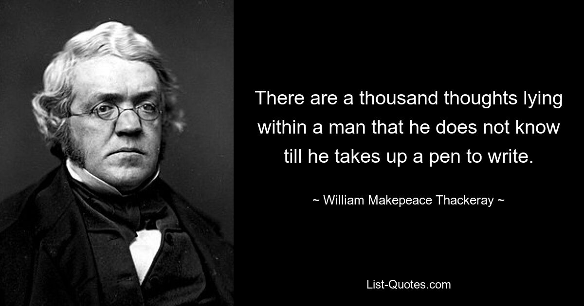 There are a thousand thoughts lying within a man that he does not know till he takes up a pen to write. — © William Makepeace Thackeray