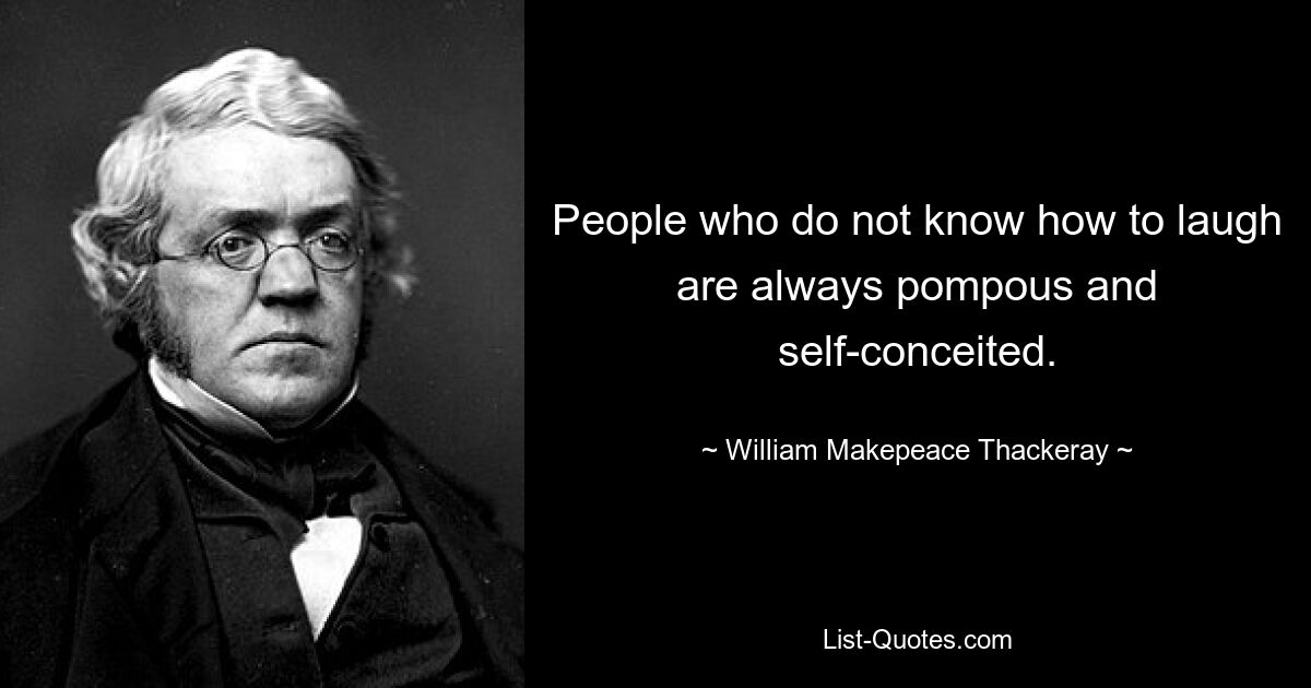 People who do not know how to laugh are always pompous and self-conceited. — © William Makepeace Thackeray