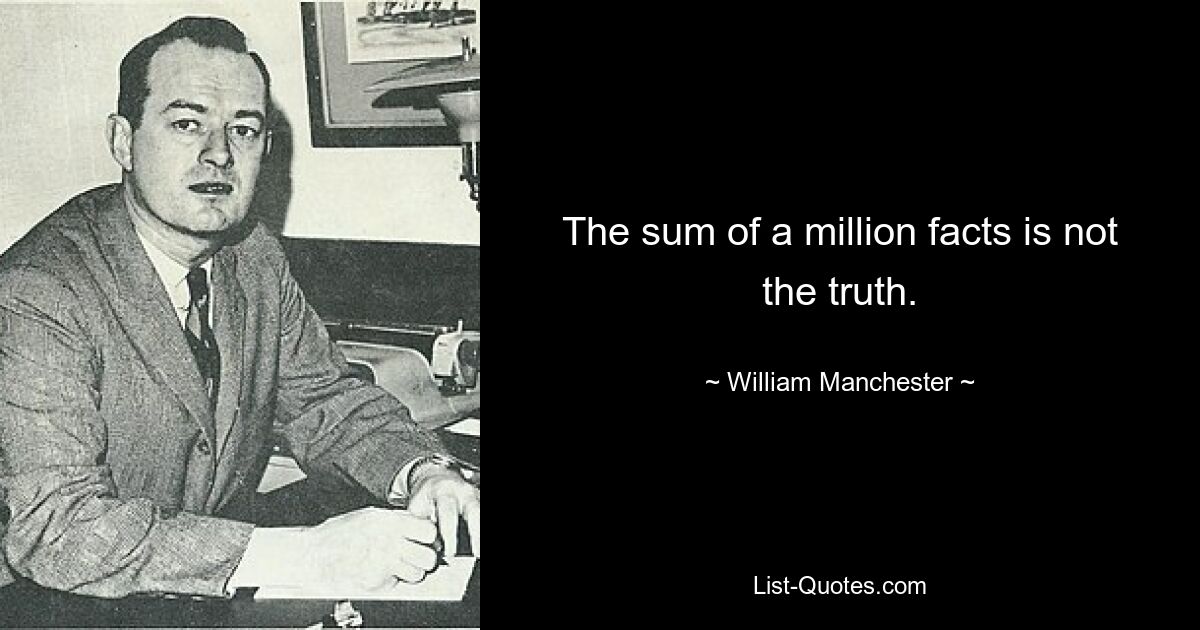 The sum of a million facts is not the truth. — © William Manchester