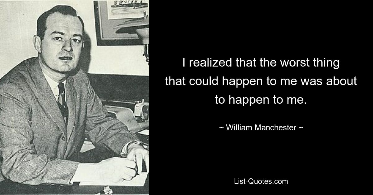 I realized that the worst thing that could happen to me was about to happen to me. — © William Manchester