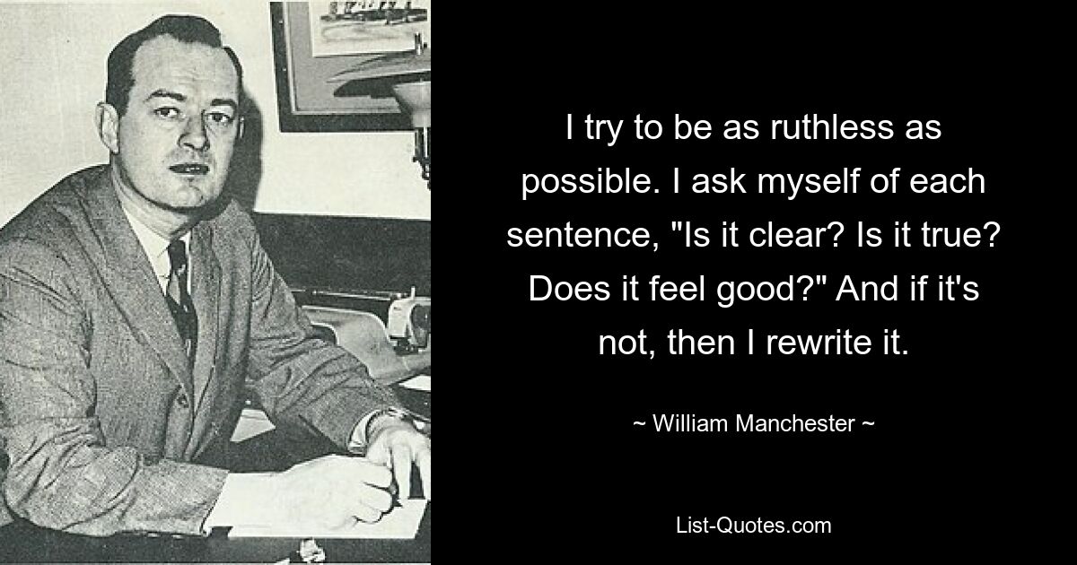 Ich versuche so rücksichtslos wie möglich zu sein. Ich frage mich bei jedem Satz: „Ist es klar? Ist es wahr? Fühlt es sich gut an?“ Und wenn nicht, dann schreibe ich es um. — © William Manchester