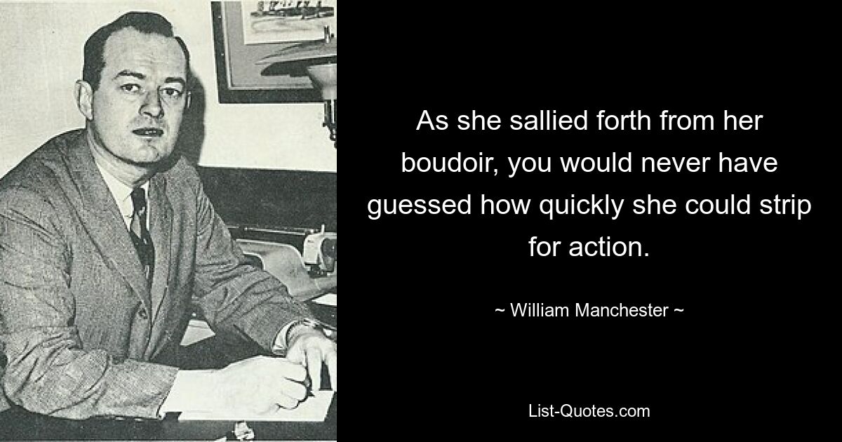 As she sallied forth from her boudoir, you would never have guessed how quickly she could strip for action. — © William Manchester