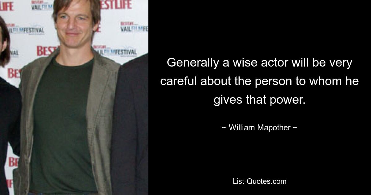 Generally a wise actor will be very careful about the person to whom he gives that power. — © William Mapother