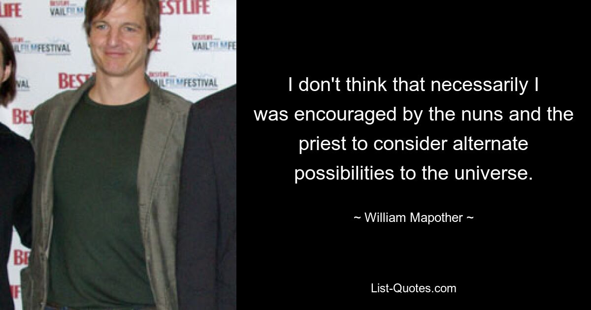 I don't think that necessarily I was encouraged by the nuns and the priest to consider alternate possibilities to the universe. — © William Mapother