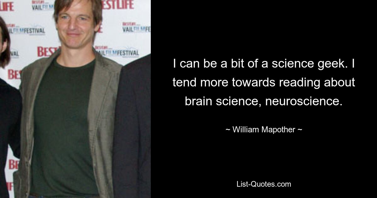 I can be a bit of a science geek. I tend more towards reading about brain science, neuroscience. — © William Mapother