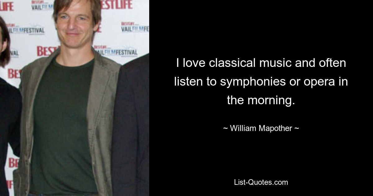 I love classical music and often listen to symphonies or opera in the morning. — © William Mapother