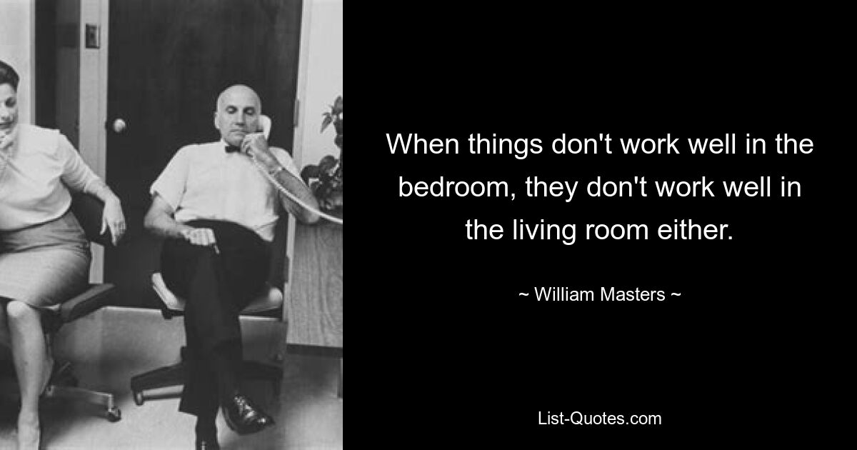 When things don't work well in the bedroom, they don't work well in the living room either. — © William Masters