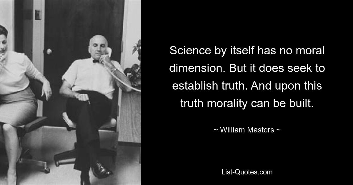 Science by itself has no moral dimension. But it does seek to establish truth. And upon this truth morality can be built. — © William Masters