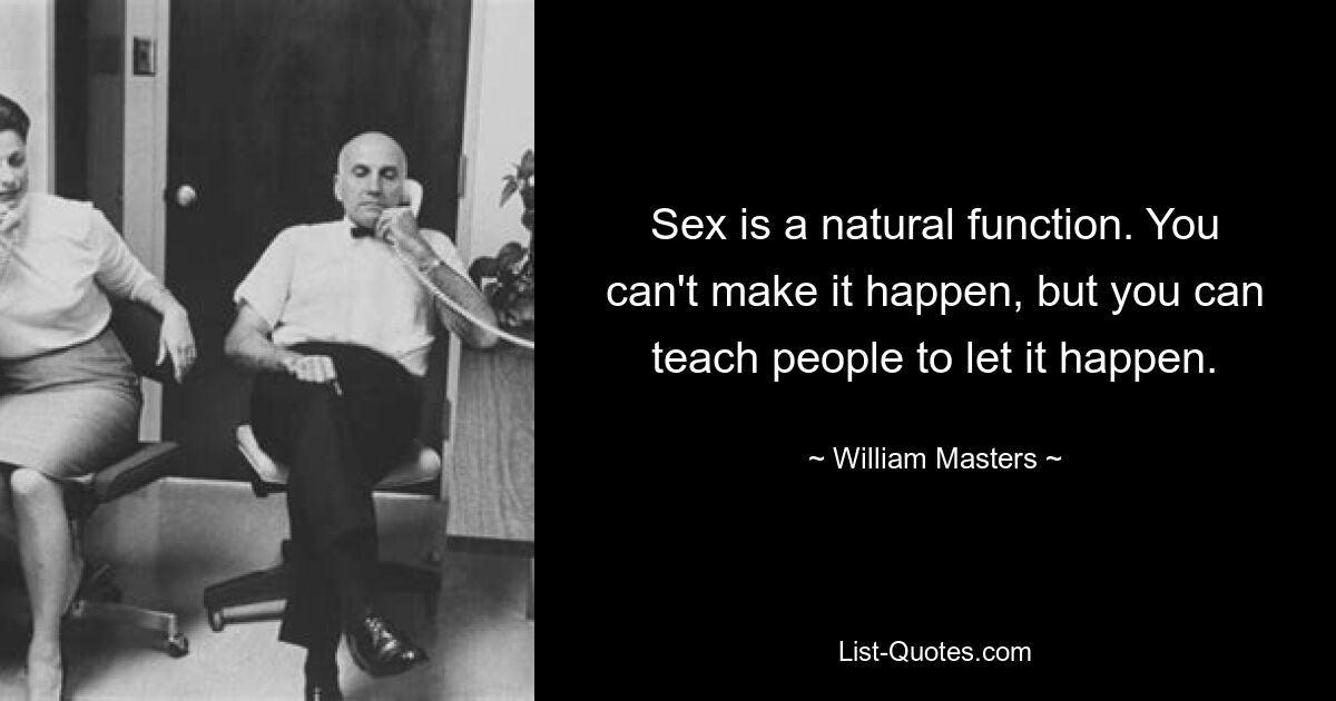 Sex is a natural function. You can't make it happen, but you can teach people to let it happen. — © William Masters