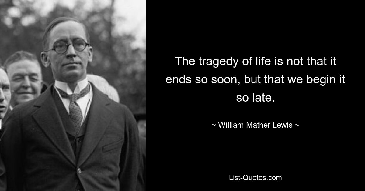 The tragedy of life is not that it ends so soon, but that we begin it so late. — © William Mather Lewis