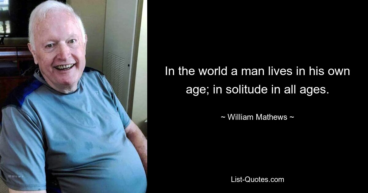 In the world a man lives in his own age; in solitude in all ages. — © William Mathews