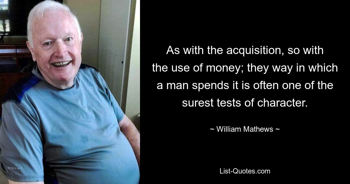 As with the acquisition, so with the use of money; they way in which a man spends it is often one of the surest tests of character. — © William Mathews