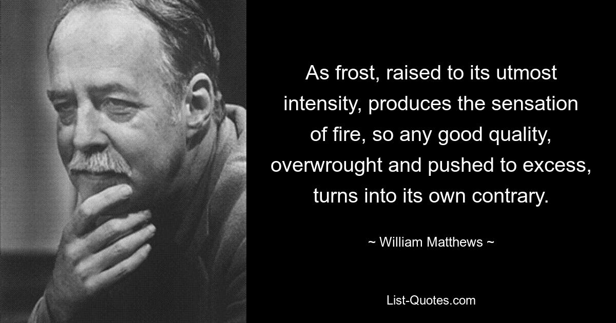 As frost, raised to its utmost intensity, produces the sensation of fire, so any good quality, overwrought and pushed to excess, turns into its own contrary. — © William Matthews