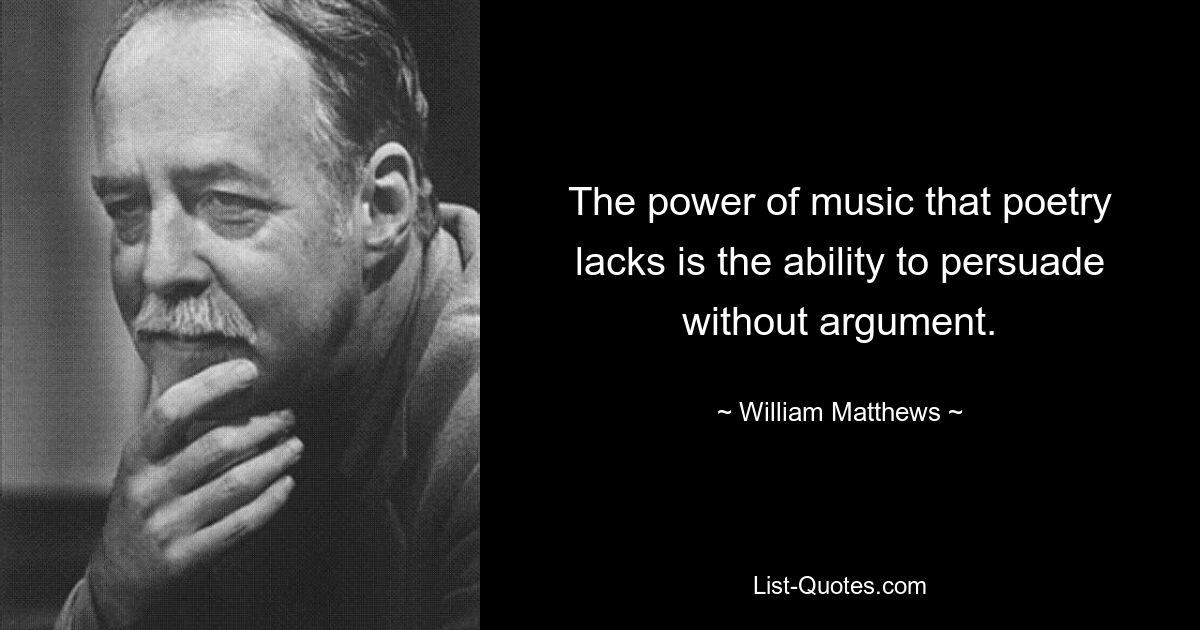 The power of music that poetry lacks is the ability to persuade without argument. — © William Matthews