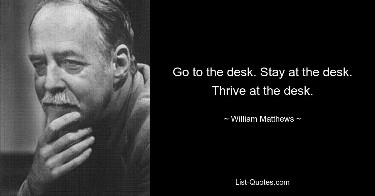 Go to the desk. Stay at the desk. Thrive at the desk. — © William Matthews