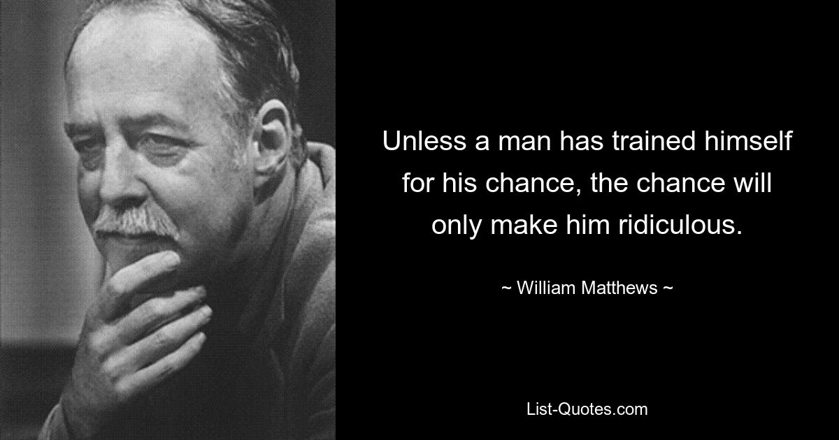 Unless a man has trained himself for his chance, the chance will only make him ridiculous. — © William Matthews