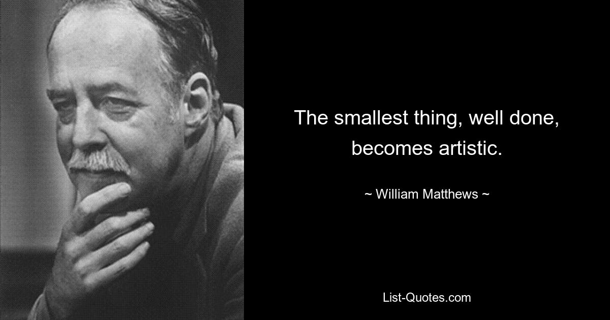 The smallest thing, well done, becomes artistic. — © William Matthews