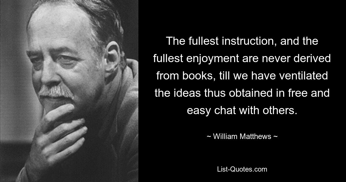 The fullest instruction, and the fullest enjoyment are never derived from books, till we have ventilated the ideas thus obtained in free and easy chat with others. — © William Matthews