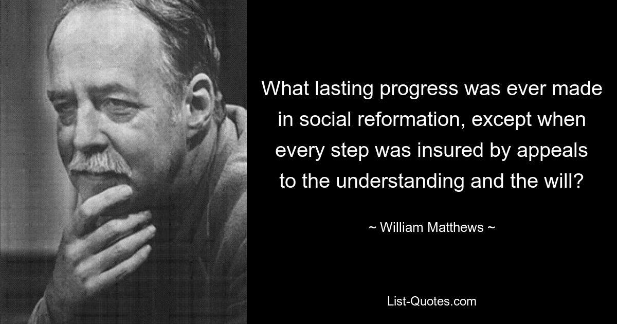 What lasting progress was ever made in social reformation, except when every step was insured by appeals to the understanding and the will? — © William Matthews