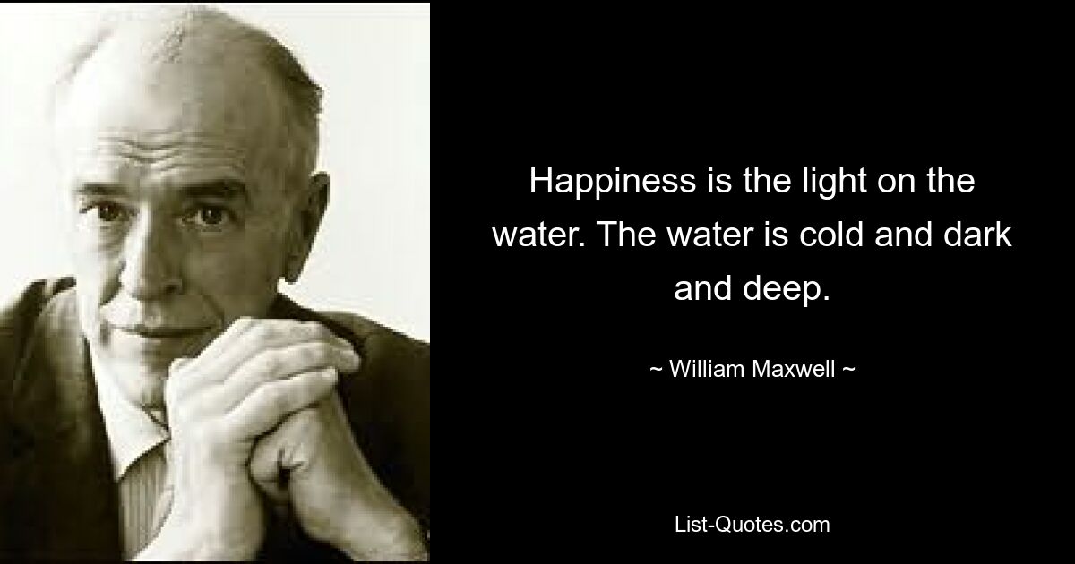 Glück ist das Licht auf dem Wasser. Das Wasser ist kalt und dunkel und tief. — © William Maxwell 