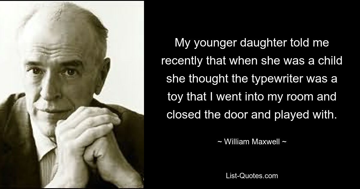 My younger daughter told me recently that when she was a child she thought the typewriter was a toy that I went into my room and closed the door and played with. — © William Maxwell