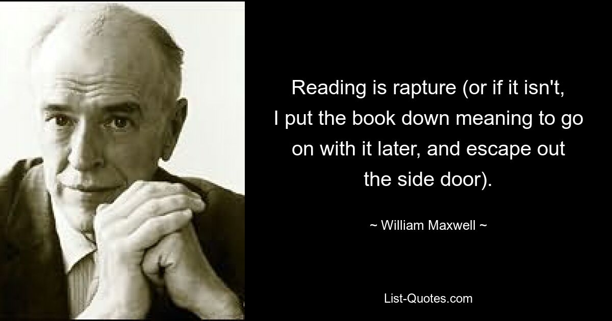 Reading is rapture (or if it isn't, I put the book down meaning to go on with it later, and escape out the side door). — © William Maxwell