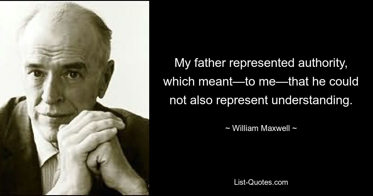 Мой отец олицетворял власть, а это означало — для меня — что он не мог также олицетворять понимание. — © Уильям Максвелл 