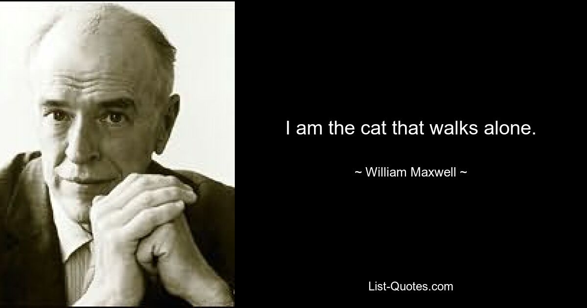 I am the cat that walks alone. — © William Maxwell