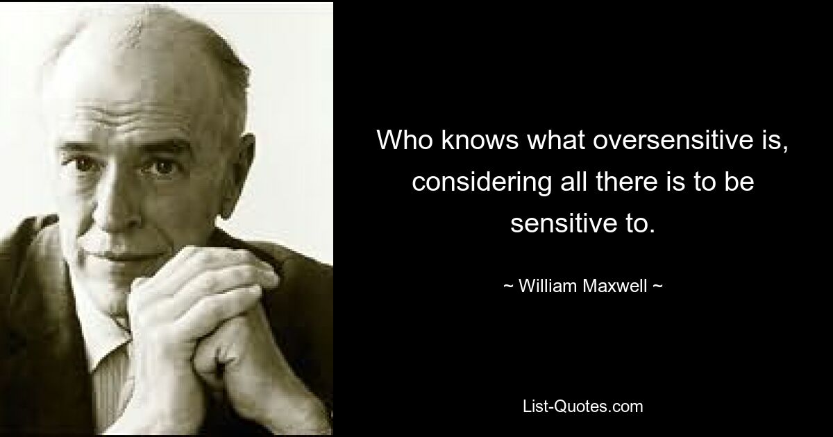 Who knows what oversensitive is, considering all there is to be sensitive to. — © William Maxwell