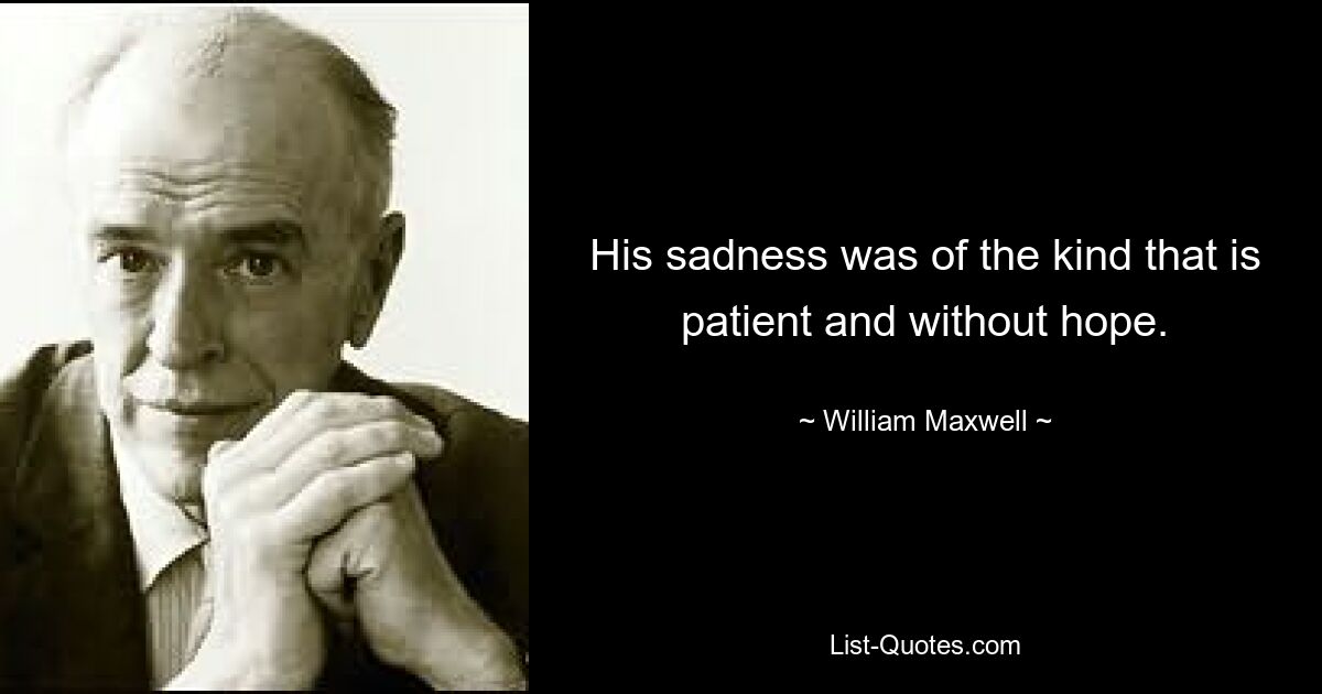 His sadness was of the kind that is patient and without hope. — © William Maxwell