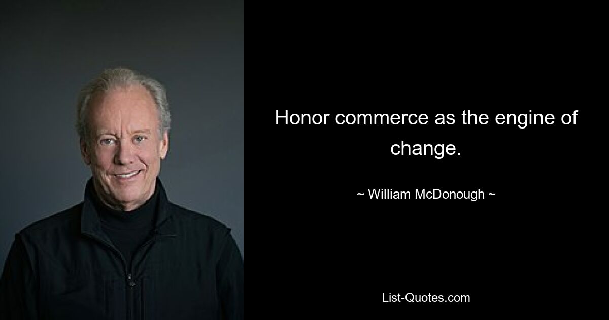 Honor commerce as the engine of change. — © William McDonough