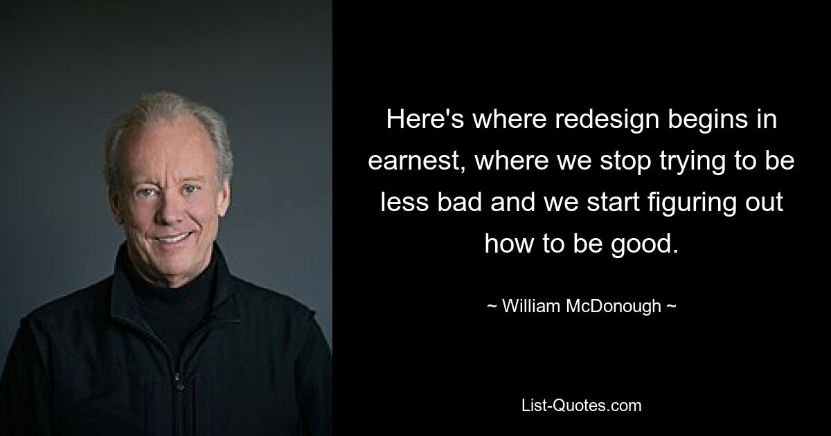 Here's where redesign begins in earnest, where we stop trying to be less bad and we start figuring out how to be good. — © William McDonough