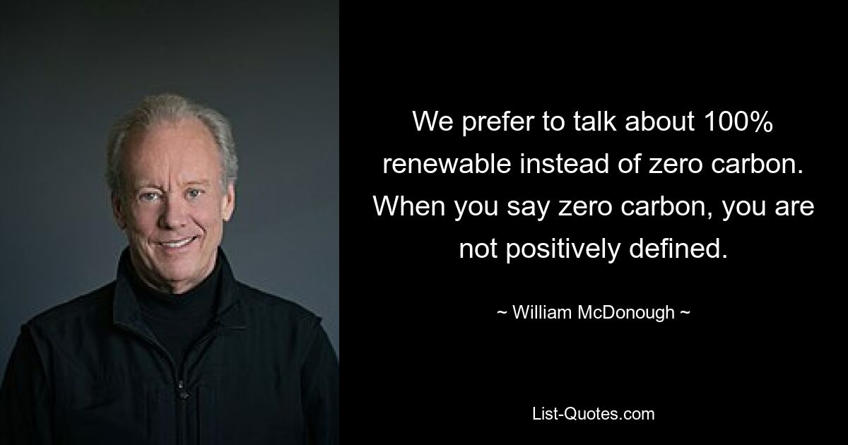 We prefer to talk about 100% renewable instead of zero carbon. When you say zero carbon, you are not positively defined. — © William McDonough