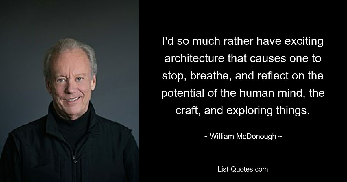 I'd so much rather have exciting architecture that causes one to stop, breathe, and reflect on the potential of the human mind, the craft, and exploring things. — © William McDonough