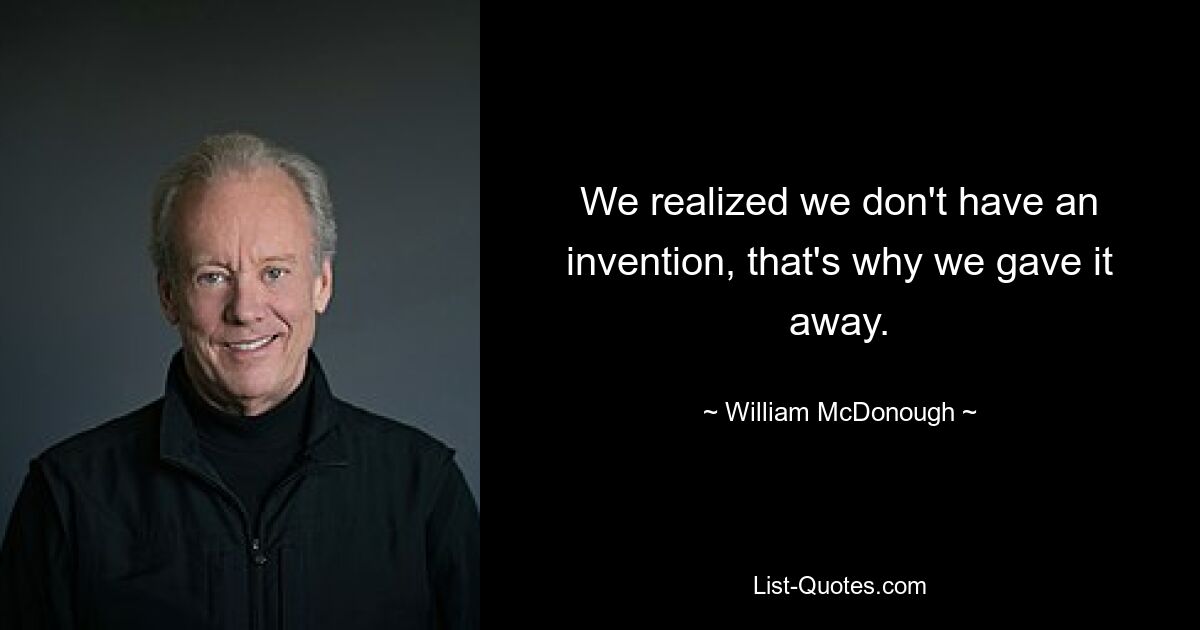 We realized we don't have an invention, that's why we gave it away. — © William McDonough